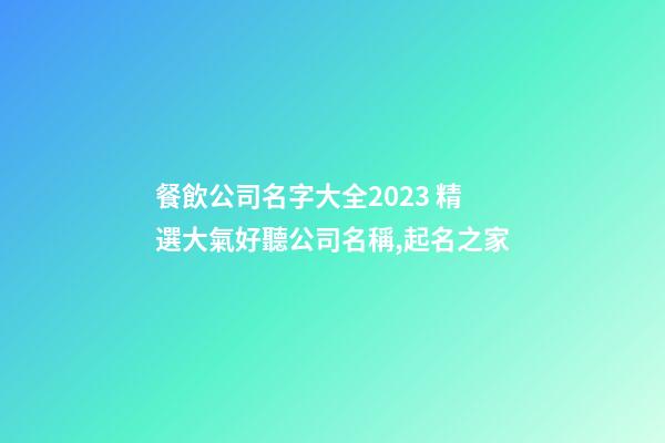 餐飲公司名字大全2023 精選大氣好聽公司名稱,起名之家-第1張-公司起名-玄機派